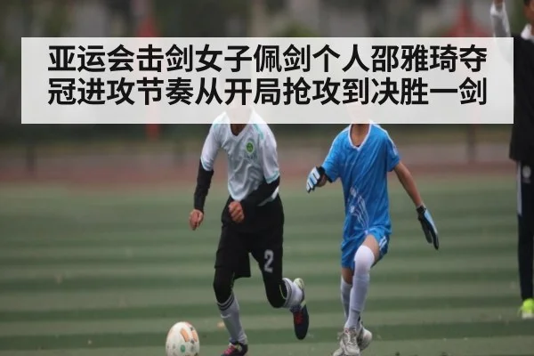 亚运会击剑女子佩剑个人邵雅琦夺冠进攻节奏从开局抢攻到决胜一剑