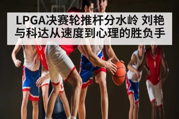 LPGA决赛轮推杆分水岭 刘艳与科达从速度到心理的胜负手