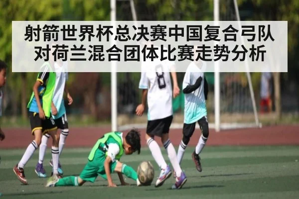射箭世界杯总决赛中国复合弓队对荷兰混合团体比赛走势分析