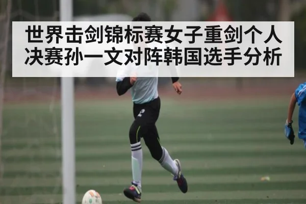 世界击剑锦标赛女子重剑个人决赛孙一文对阵韩国选手分析