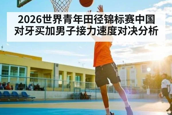 2026世界青年田径锦标赛中国对牙买加男子接力速度对决分析