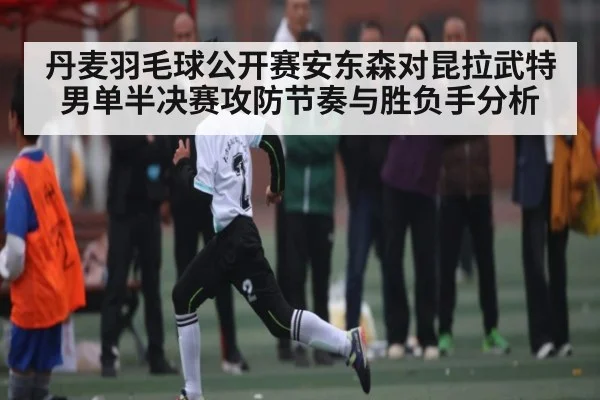丹麦羽毛球公开赛安东森对昆拉武特男单半决赛攻防节奏与胜负手分析