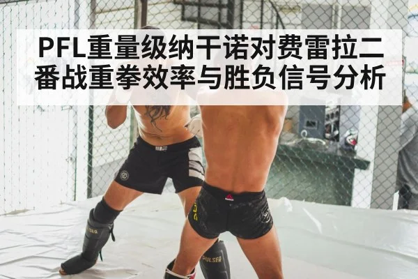 PFL重量级纳干诺对费雷拉二番战重拳效率与胜负信号分析